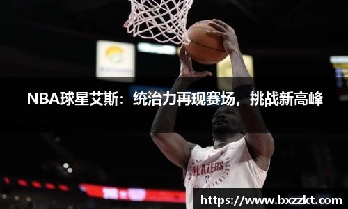 NBA球星艾斯：统治力再现赛场，挑战新高峰